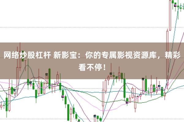 网络炒股杠杆 新影宝：你的专属影视资源库，精彩看不停！
