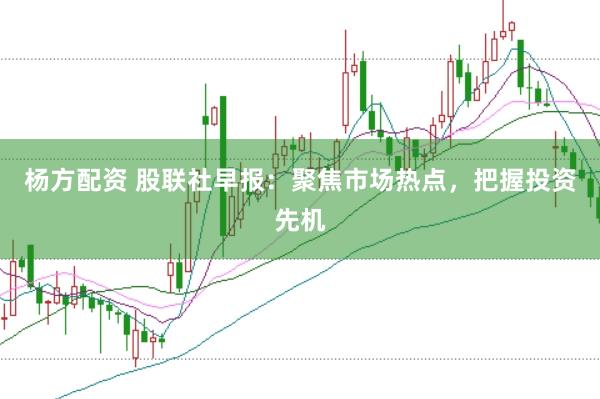 杨方配资 股联社早报：聚焦市场热点，把握投资先机
