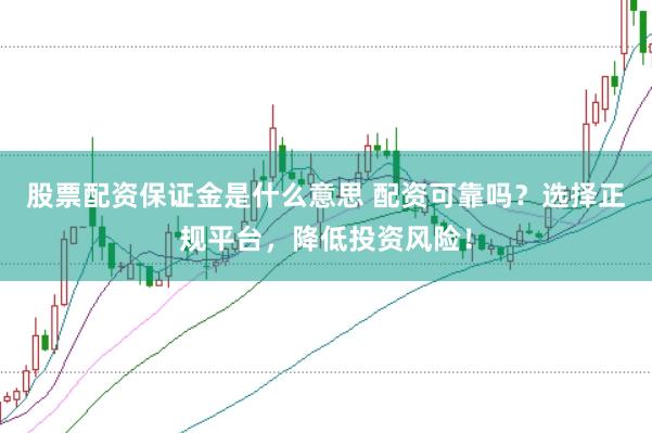 股票配资保证金是什么意思 配资可靠吗？选择正规平台，降低投资风险！