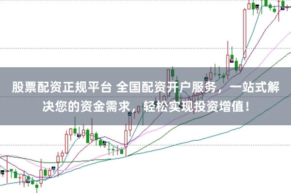 股票配资正规平台 全国配资开户服务，一站式解决您的资金需求，轻松实现投资增值！