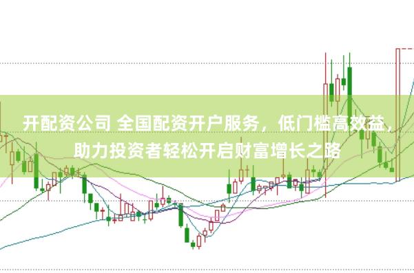 开配资公司 全国配资开户服务，低门槛高效益，助力投资者轻松开启财富增长之路