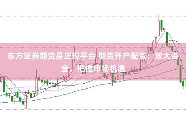 东方证券期货是正规平台 期货开户配资：放大资金，把握市场机遇