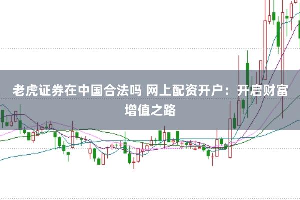 老虎证券在中国合法吗 网上配资开户：开启财富增值之路