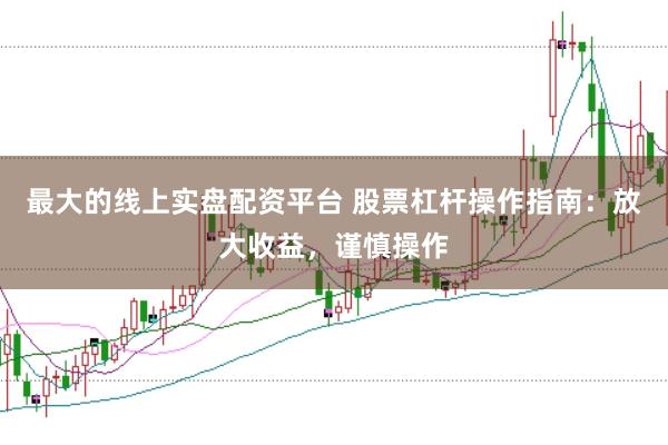 最大的线上实盘配资平台 股票杠杆操作指南：放大收益，谨慎操作