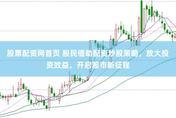 股票配资网首页 股民借助配资炒股策略，放大投资效益，开启股市新征程