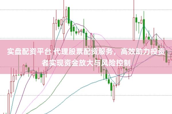 实盘配资平台 代理股票配资服务，高效助力投资者实现资金放大与风险控制