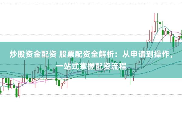 炒股资金配资 股票配资全解析：从申请到操作，一站式掌握配资流程