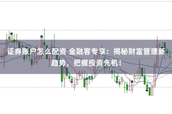 证券账户怎么配资 金融客专享：揭秘财富管理新趋势，把握投资先机！