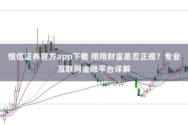 恒信证券官方app下载 翔翔财富是否正规？专业互联网金融平台详解