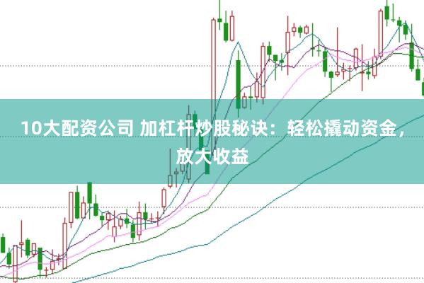10大配资公司 加杠杆炒股秘诀：轻松撬动资金，放大收益