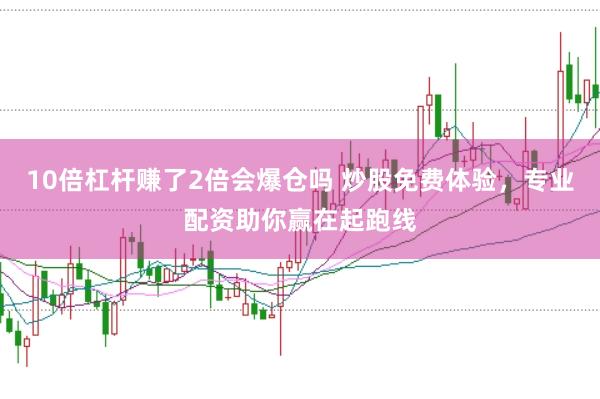 10倍杠杆赚了2倍会爆仓吗 炒股免费体验，专业配资助你赢在起跑线
