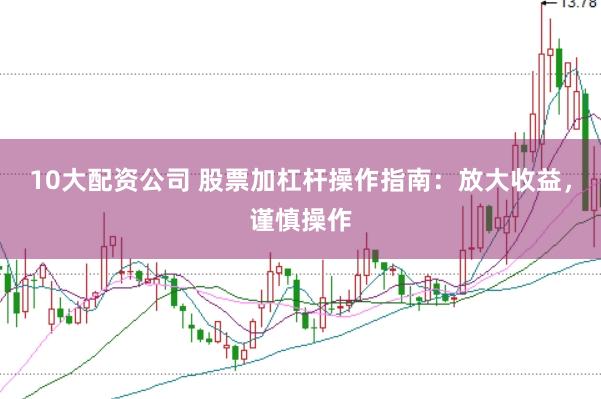 10大配资公司 股票加杠杆操作指南：放大收益，谨慎操作