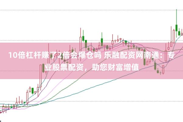 10倍杠杆赚了2倍会爆仓吗 乐融配资网南通：专业股票配资，助您财富增值