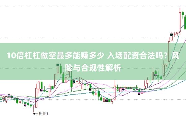 10倍杠杠做空最多能赚多少 入场配资合法吗？风险与合规性解析