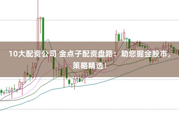 10大配资公司 金点子配资盘路：助您掘金股市，策略精选！