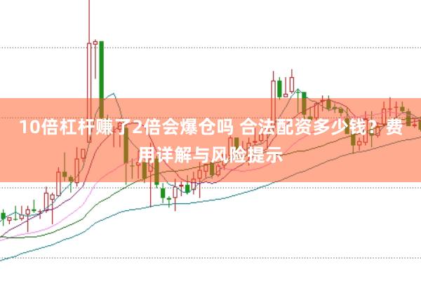 10倍杠杆赚了2倍会爆仓吗 合法配资多少钱？费用详解与风险提示