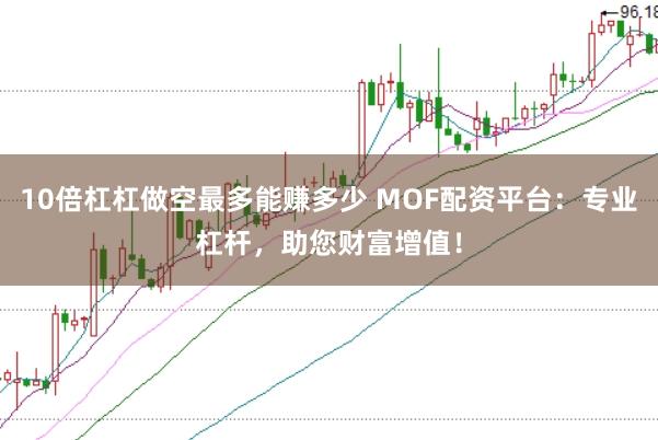 10倍杠杠做空最多能赚多少 MOF配资平台：专业杠杆，助您财富增值！