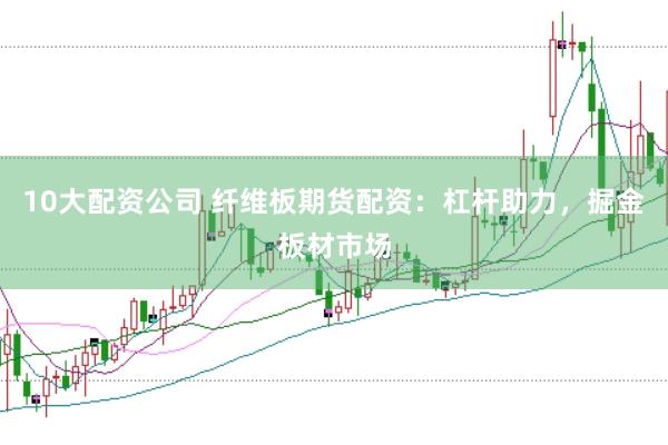 10大配资公司 纤维板期货配资：杠杆助力，掘金板材市场