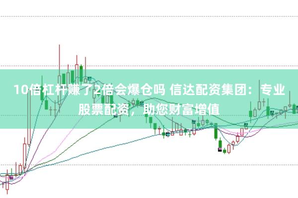 10倍杠杆赚了2倍会爆仓吗 信达配资集团：专业股票配资，助您财富增值