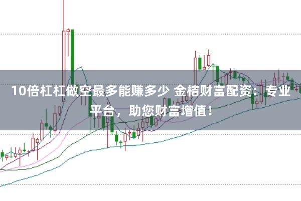 10倍杠杠做空最多能赚多少 金桔财富配资：专业平台，助您财富增值！