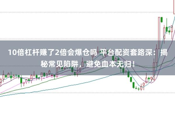 10倍杠杆赚了2倍会爆仓吗 平台配资套路深：揭秘常见陷阱，避免血本无归！