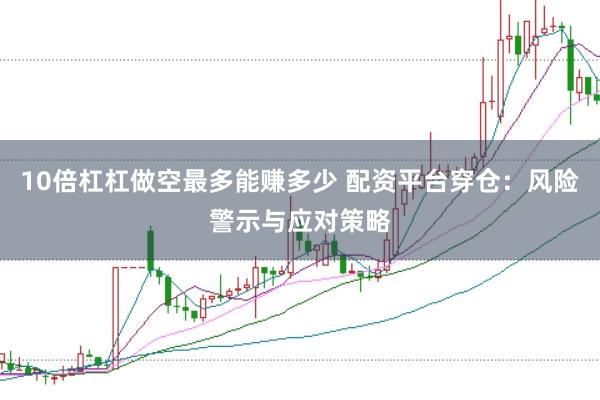 10倍杠杠做空最多能赚多少 配资平台穿仓:风险警示与应对策略
