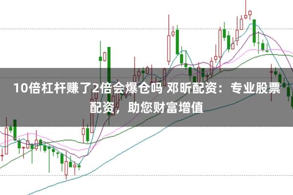10倍杠杆赚了2倍会爆仓吗 邓昕配资:专业股票配资,助您财富增值