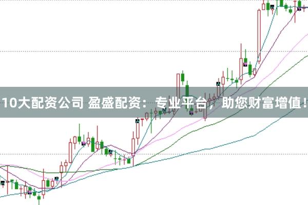 10大配资公司 盈盛配资：专业平台，助您财富增值！