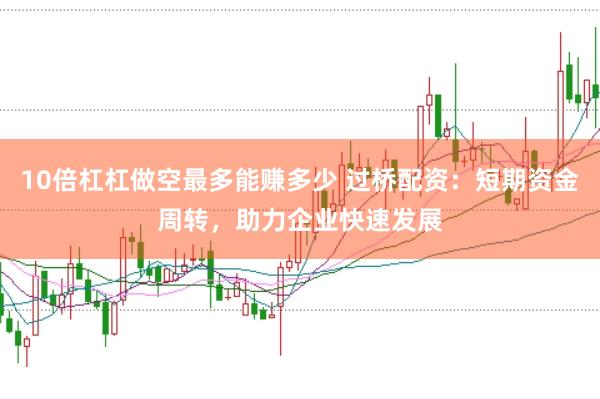 10倍杠杠做空最多能赚多少 过桥配资：短期资金周转，助力企业快速发展
