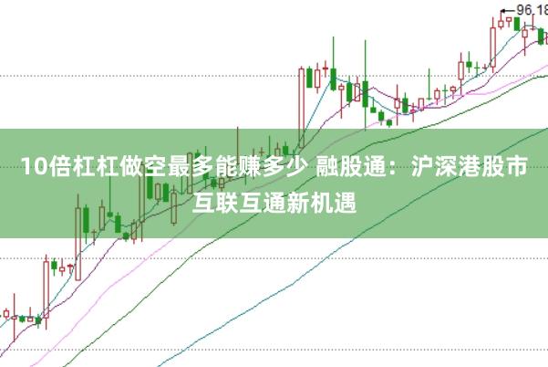 10倍杠杠做空最多能赚多少 融股通：沪深港股市互联互通新机遇