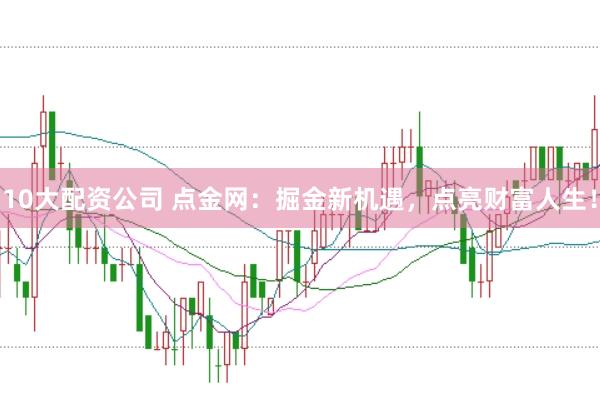 10大配资公司 点金网：掘金新机遇，点亮财富人生！