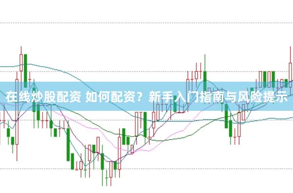 在线炒股配资 如何配资？新手入门指南与风险提示