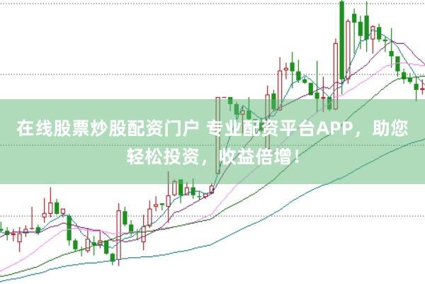 在线股票炒股配资门户 专业配资平台APP，助您轻松投资，收益倍增！