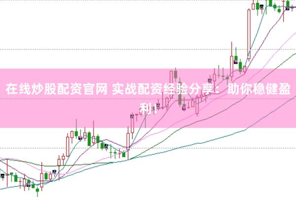 在线炒股配资官网 实战配资经验分享：助你稳健盈利！