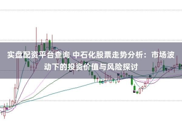 实盘配资平台查询 中石化股票走势分析：市场波动下的投资价值与风险探讨