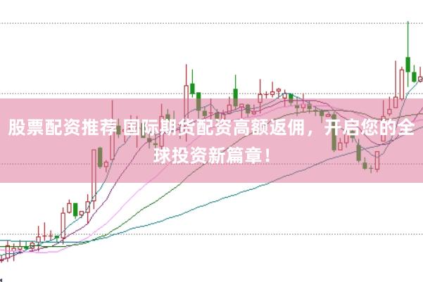 股票配资推荐 国际期货配资高额返佣,开启您的全球投资新篇章!
