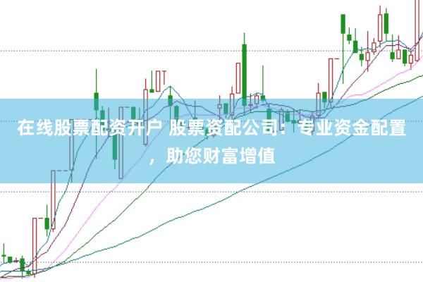 在线股票配资开户 股票资配公司：专业资金配置，助您财富增值