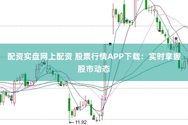 配资实盘网上配资 股票行情APP下载：实时掌握股市动态