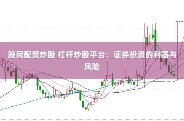 股民配资炒股 杠杆炒股平台：证券投资的利器与风险