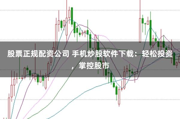 股票正规配资公司 手机炒股软件下载：轻松投资，掌控股市