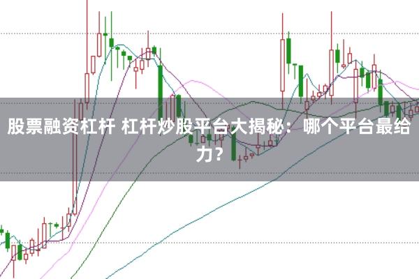 股票融资杠杆 杠杆炒股平台大揭秘：哪个平台最给力？