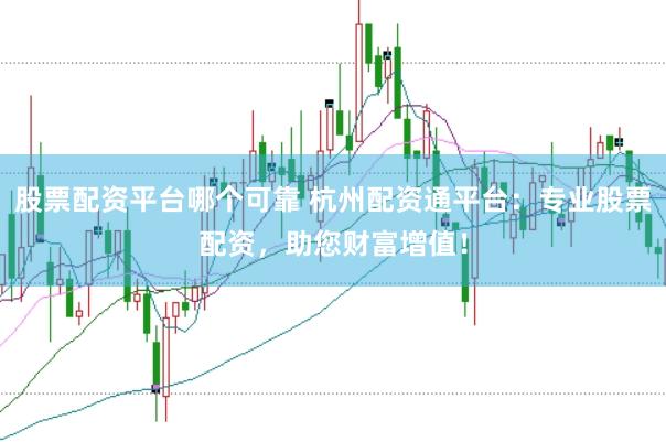 股票配资平台哪个可靠 杭州配资通平台：专业股票配资，助您财富增值！