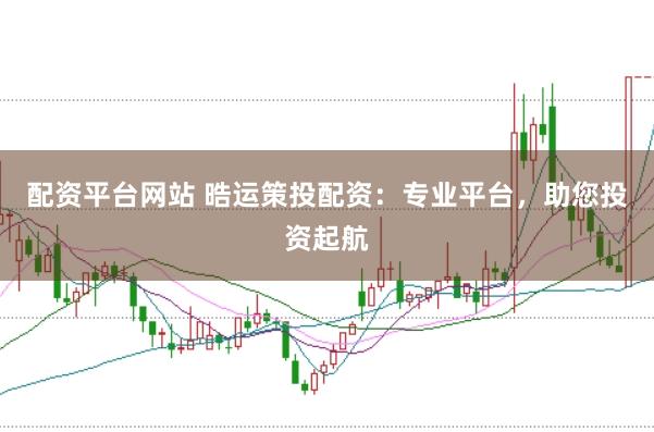 配资平台网站 晧运策投配资：专业平台，助您投资起航