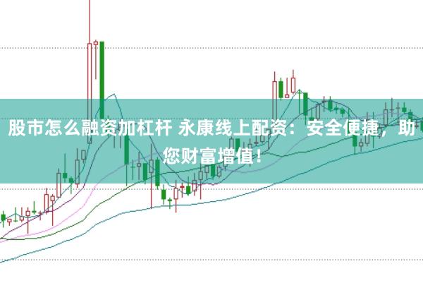股市怎么融资加杠杆 永康线上配资：安全便捷，助您财富增值！
