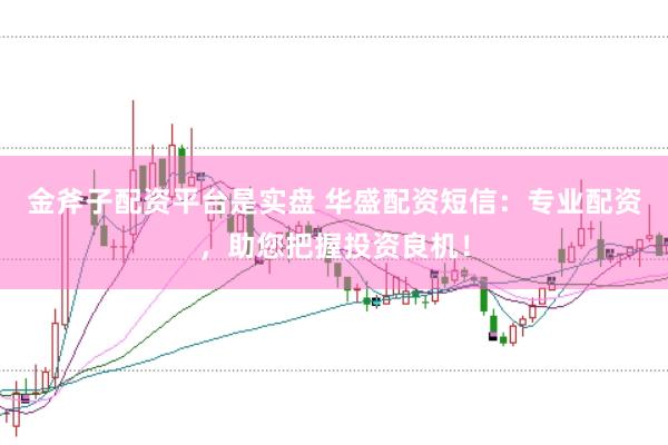 金斧子配资平台是实盘 华盛配资短信：专业配资，助您把握投资良机！