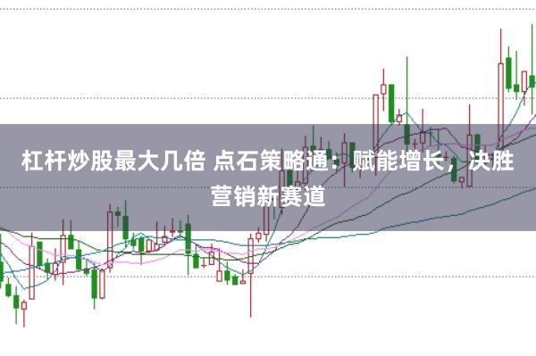 杠杆炒股最大几倍 点石策略通：赋能增长，决胜营销新赛道