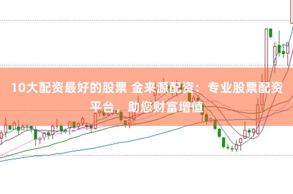 10大配资最好的股票 金来源配资：专业股票配资平台，助您财富增值