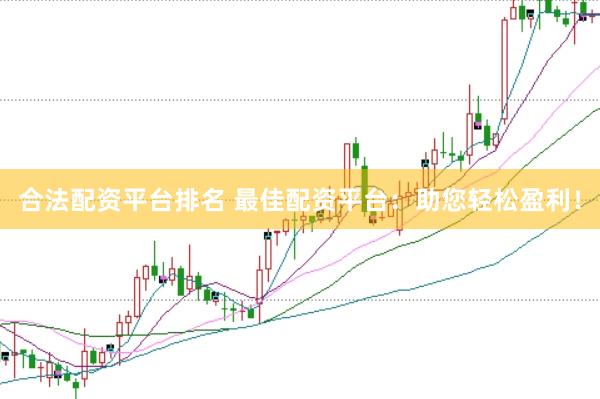 合法配资平台排名 最佳配资平台：助您轻松盈利！