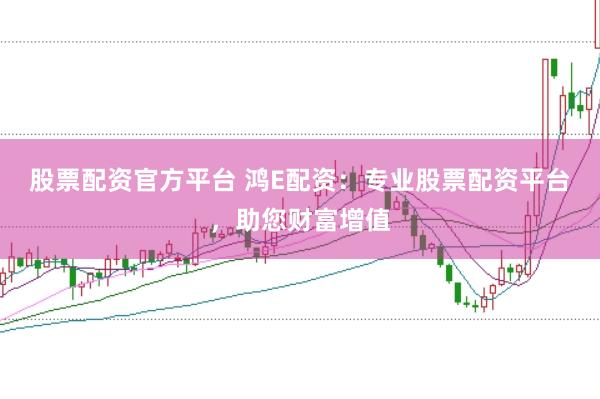 股票配资官方平台 鸿E配资：专业股票配资平台，助您财富增值