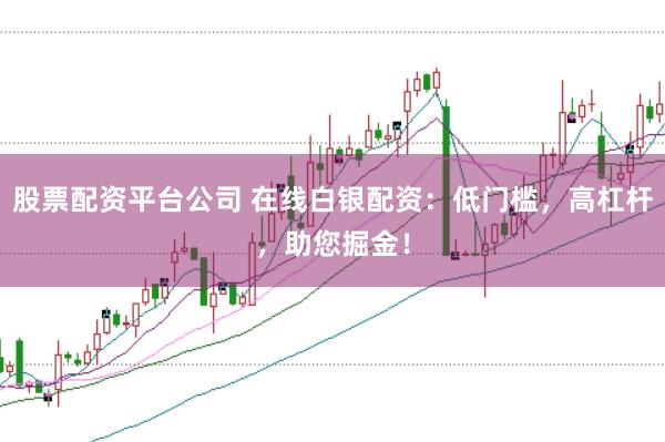股票配资平台公司 在线白银配资：低门槛，高杠杆，助您掘金！